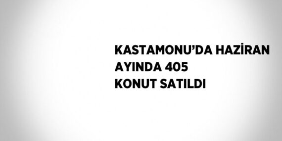 KASTAMONU’DA HAZİRAN AYINDA 405 KONUT SATILDI