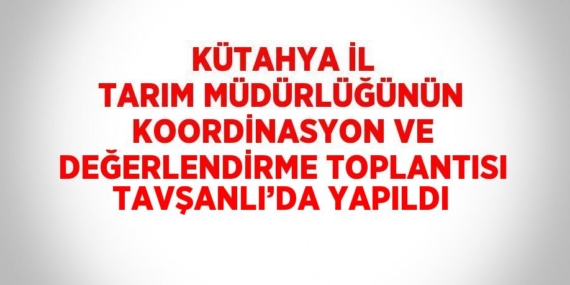 KÜTAHYA İL TARIM MÜDÜRLÜĞÜNÜN KOORDİNASYON VE DEĞERLENDİRME TOPLANTISI TAVŞANLI’DA YAPILDI