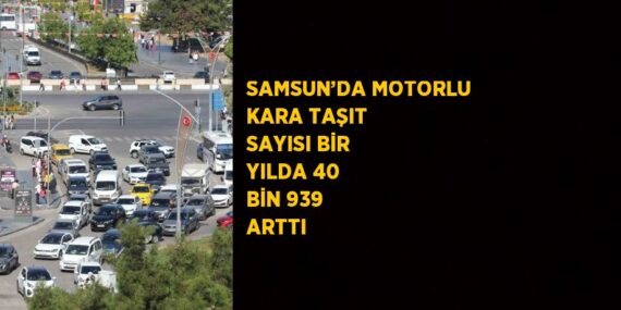 SAMSUN’DA MOTORLU KARA TAŞIT SAYISI BİR YILDA 40 BİN 939 ARTTI