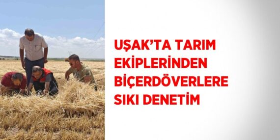 UŞAK’TA TARIM EKİPLERİNDEN BİÇERDÖVERLERE SIKI DENETİM