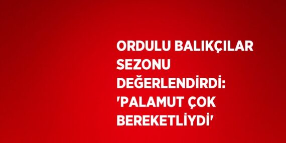 ORDULU BALIKÇILAR SEZONU DEĞERLENDİRDİ: ‘PALAMUT ÇOK BEREKETLİYDİ’
