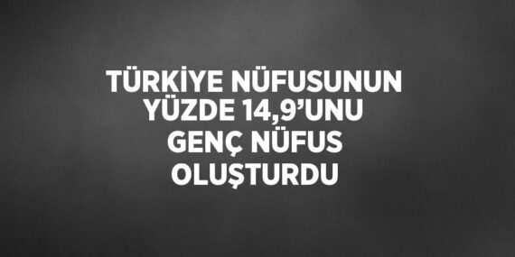 TÜRKİYE NÜFUSUNUN YÜZDE 14,9’UNU GENÇ NÜFUS OLUŞTURDU