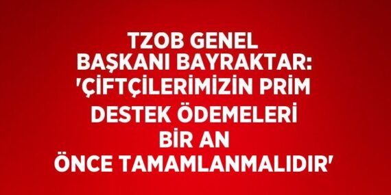 TZOB GENEL BAŞKANI BAYRAKTAR: ‘ÇİFTÇİLERİMİZİN PRİM DESTEK ÖDEMELERİ BİR AN ÖNCE TAMAMLANMALIDIR’