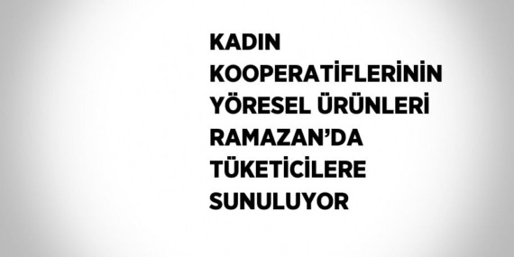 KADIN KOOPERATİFLERİNİN YÖRESEL ÜRÜNLERİ RAMAZAN’DA TÜKETİCİLERE SUNULUYOR