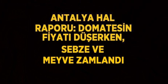 ANTALYA HAL RAPORU: DOMATESİN FİYATI DÜŞERKEN, SEBZE VE MEYVE ZAMLANDI