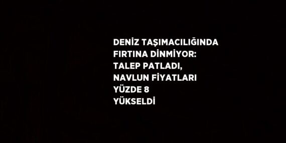 DENİZ TAŞIMACILIĞINDA FIRTINA DİNMİYOR: TALEP PATLADI, NAVLUN FİYATLARI YÜZDE 8 YÜKSELDİ