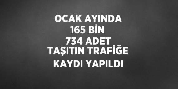 OCAK AYINDA 165 BİN 734 ADET TAŞITIN TRAFİĞE KAYDI YAPILDI