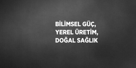 BİLİMSEL GÜÇ, YEREL ÜRETİM, DOĞAL SAĞLIK