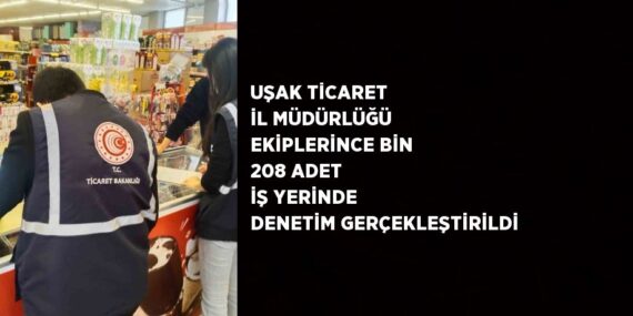 UŞAK TİCARET İL MÜDÜRLÜĞÜ EKİPLERİNCE BİN 208 ADET İŞ YERİNDE DENETİM GERÇEKLEŞTİRİLDİ