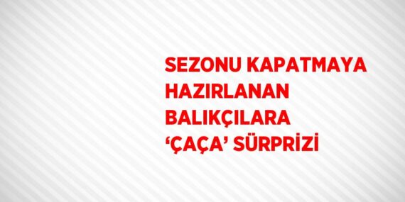 SEZONU KAPATMAYA HAZIRLANAN BALIKÇILARA ‘ÇAÇA’ SÜRPRİZİ