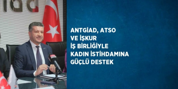 ANTGİAD, ATSO VE İŞKUR İŞ BİRLİĞİYLE KADIN İSTİHDAMINA GÜÇLÜ DESTEK