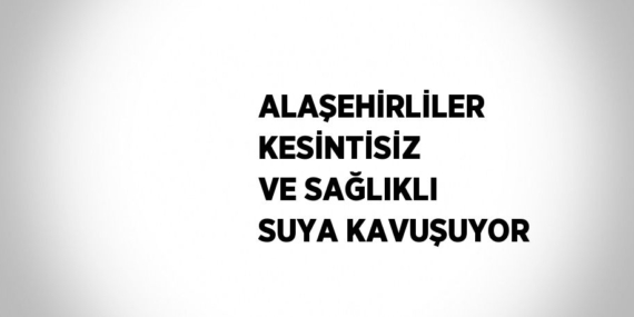 ALAŞEHİRLİLER KESİNTİSİZ VE SAĞLIKLI SUYA KAVUŞUYOR