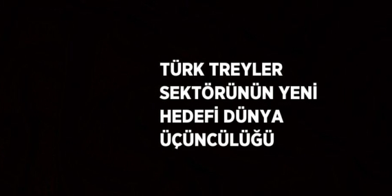 TÜRK TREYLER SEKTÖRÜNÜN YENİ HEDEFİ DÜNYA ÜÇÜNCÜLÜĞÜ