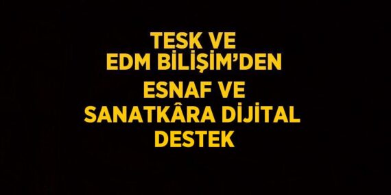 TESK VE EDM BİLİŞİM’DEN ESNAF VE SANATKÂRA DİJİTAL DESTEK
