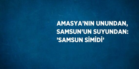 AMASYA’NIN UNUNDAN, SAMSUN’UN SUYUNDAN: ’SAMSUN SİMİDİ’
