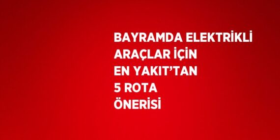 BAYRAMDA ELEKTRİKLİ ARAÇLAR İÇİN EN YAKIT’TAN 5 ROTA ÖNERİSİ