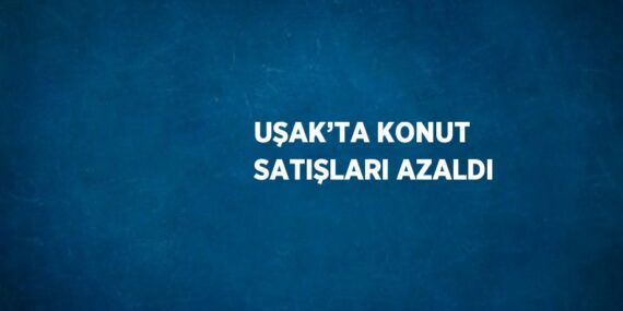 UŞAK’TA KONUT SATIŞLARI AZALDI