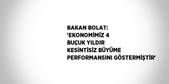 BAKAN BOLAT: ‘EKONOMİMİZ 4 BUÇUK YILDIR KESİNTİSİZ BÜYÜME PERFORMANSINI GÖSTERMİŞTİR’