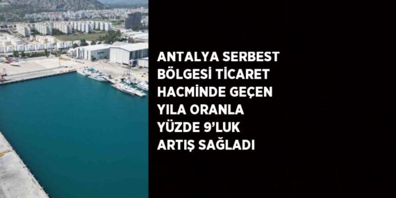 ANTALYA SERBEST BÖLGESİ TİCARET HACMİNDE GEÇEN YILA ORANLA YÜZDE 9’LUK ARTIŞ SAĞLADI