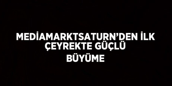 MEDİAMARKTSATURN’DEN İLK ÇEYREKTE GÜÇLÜ BÜYÜME