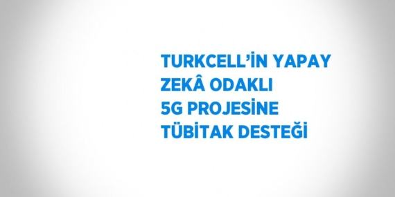 TURKCELL’İN YAPAY ZEKÂ ODAKLI 5G PROJESİNE TÜBİTAK DESTEĞİ