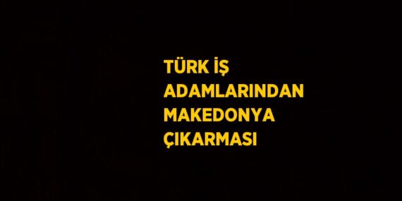 TÜRK İŞ ADAMLARINDAN MAKEDONYA ÇIKARMASI