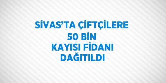 SİVAS’TA ÇİFTÇİLERE 50 BİN KAYISI FİDANI DAĞITILDI