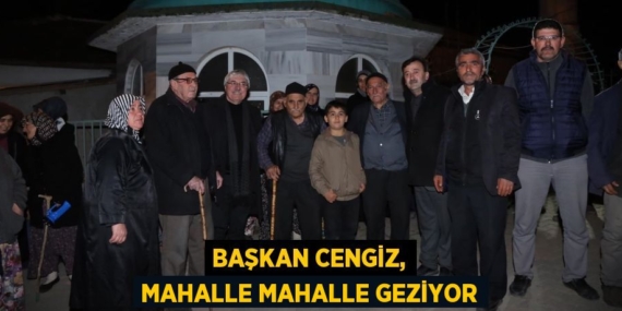 BAŞKAN CENGİZ, MAHALLE MAHALLE GEZİYOR