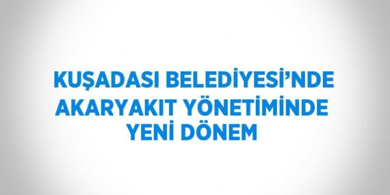 KUŞADASI BELEDİYESİ’NDE AKARYAKIT YÖNETİMİNDE YENİ DÖNEM