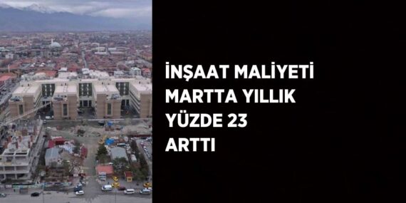 İNŞAAT MALİYETİ MARTTA YILLIK YÜZDE 23 ARTTI