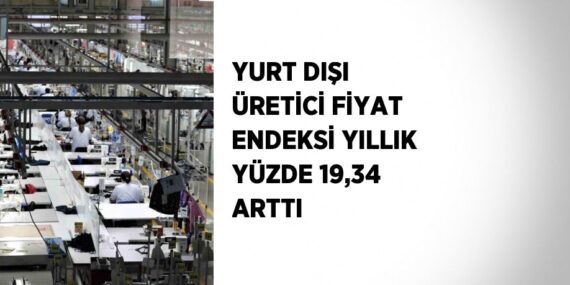 YURT DIŞI ÜRETİCİ FİYAT ENDEKSİ YILLIK YÜZDE 19,34 ARTTI