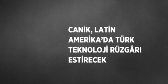 CANİK, LATİN AMERİKA’DA TÜRK TEKNOLOJİ RÜZGÂRI ESTİRECEK