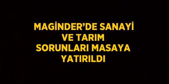 MAGİNDER’DE SANAYİ VE TARIM SORUNLARI MASAYA YATIRILDI