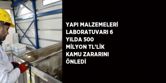 YAPI MALZEMELERİ LABORATUVARI 6 YILDA 500 MİLYON TL’LİK KAMU ZARARINI ÖNLEDİ