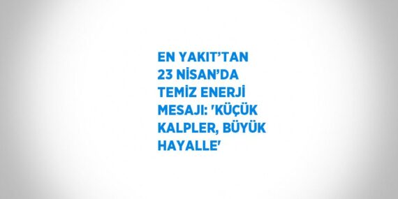 EN YAKIT’TAN 23 NİSAN’DA TEMİZ ENERJİ MESAJI: ‘KÜÇÜK KALPLER, BÜYÜK HAYALLE’