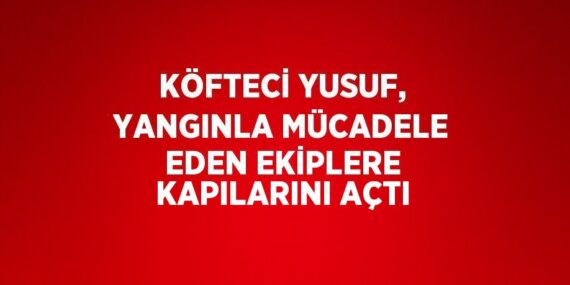 KÖFTECİ YUSUF, YANGINLA MÜCADELE EDEN EKİPLERE KAPILARINI AÇTI