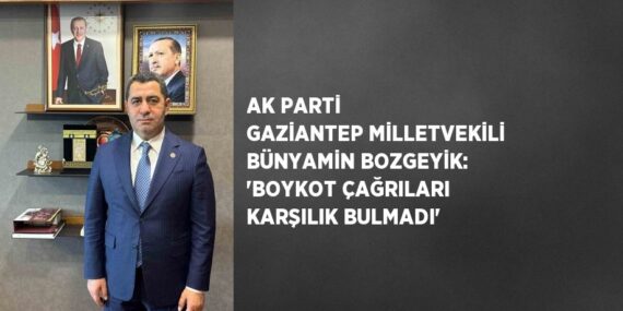 AK PARTİ GAZİANTEP MİLLETVEKİLİ BÜNYAMİN BOZGEYİK: ‘BOYKOT ÇAĞRILARI KARŞILIK BULMADI’