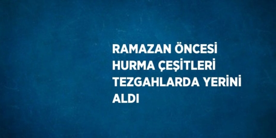 RAMAZAN ÖNCESİ HURMA ÇEŞİTLERİ TEZGAHLARDA YERİNİ ALDI