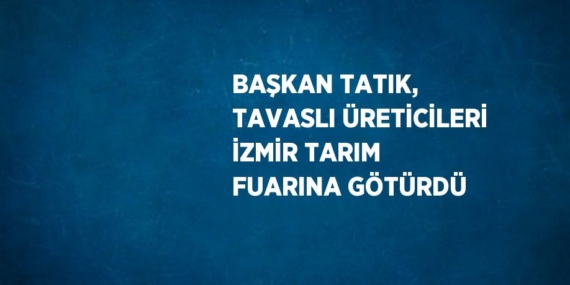 BAŞKAN TATIK, TAVASLI ÜRETİCİLERİ İZMİR TARIM FUARINA GÖTÜRDÜ