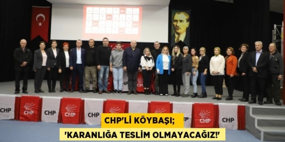 CHP’Lİ KÖYBAŞI;    “KARANLIĞA TESLİM OLMAYACAĞIZ!”