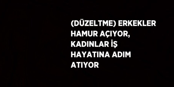 (DÜZELTME) ERKEKLER HAMUR AÇIYOR, KADINLAR İŞ HAYATINA ADIM ATIYOR