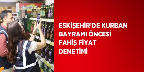 ESKİŞEHİR’DE KURBAN BAYRAMI ÖNCESİ FAHİŞ FİYAT DENETİMİ