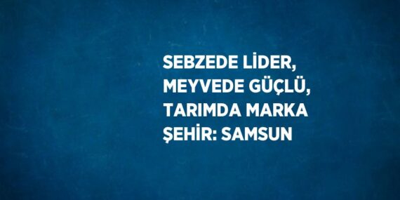 SEBZEDE LİDER, MEYVEDE GÜÇLÜ, TARIMDA MARKA ŞEHİR: SAMSUN