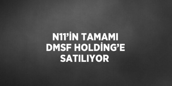 N11’İN TAMAMI DMSF HOLDİNG’E SATILIYOR