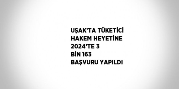 UŞAK’TA TÜKETİCİ HAKEM HEYETİNE 2024’TE 3 BİN 163 BAŞVURU YAPILDI