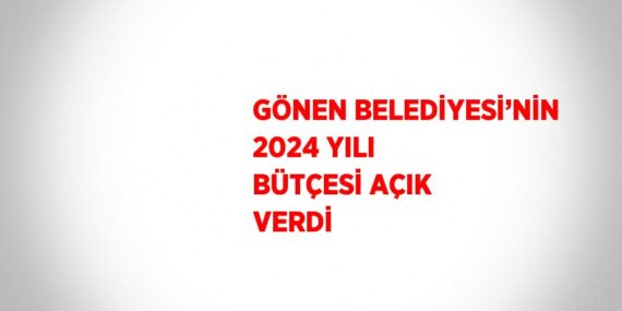 GÖNEN BELEDİYESİ’NİN 2024 YILI BÜTÇESİ AÇIK VERDİ