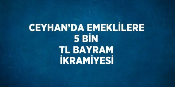 CEYHAN’DA EMEKLİLERE 5 BİN TL BAYRAM İKRAMİYESİ