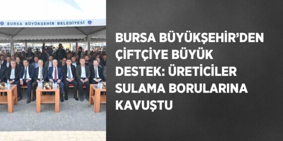BURSA BÜYÜKŞEHİR’DEN ÇİFTÇİYE BÜYÜK DESTEK: ÜRETİCİLER SULAMA BORULARINA KAVUŞTU