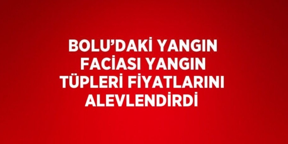 BOLU’DAKİ YANGIN FACİASI YANGIN TÜPLERİ FİYATLARINI ALEVLENDİRDİ