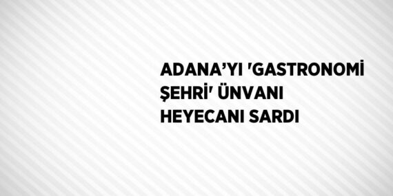 ADANA’YI ‘GASTRONOMİ ŞEHRİ’ ÜNVANI HEYECANI SARDI